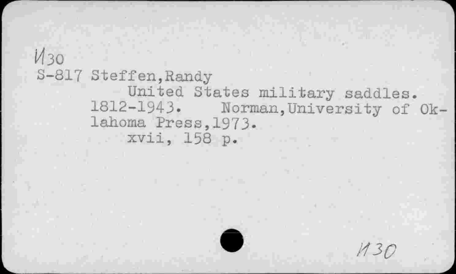 ﻿Изо
S-817 Steffen,Randy
United States military saddles.
1812-1943. Norman,University of Oklahoma Press,1973.
xvii, 158 p.
изо